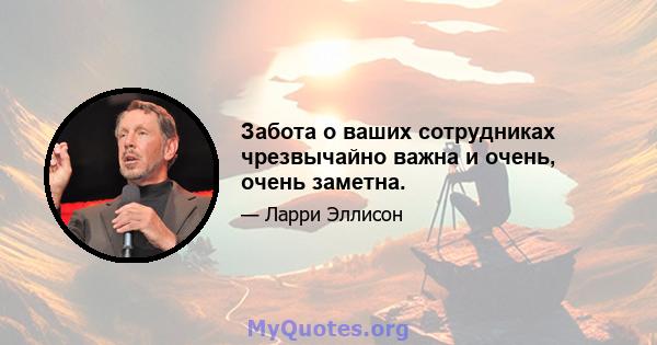 Забота о ваших сотрудниках чрезвычайно важна и очень, очень заметна.