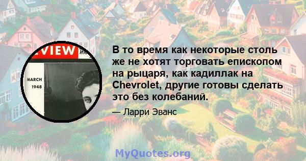 В то время как некоторые столь же не хотят торговать епископом на рыцаря, как кадиллак на Chevrolet, другие готовы сделать это без колебаний.