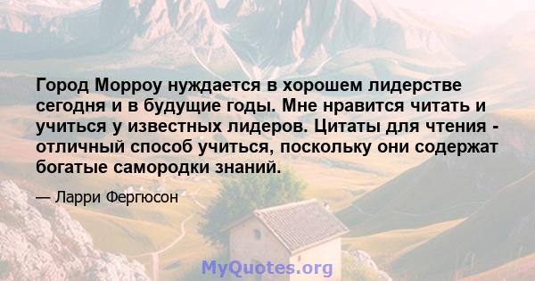 Город Морроу нуждается в хорошем лидерстве сегодня и в будущие годы. Мне нравится читать и учиться у известных лидеров. Цитаты для чтения - отличный способ учиться, поскольку они содержат богатые самородки знаний.