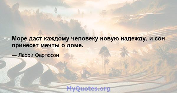 Море даст каждому человеку новую надежду, и сон принесет мечты о доме.