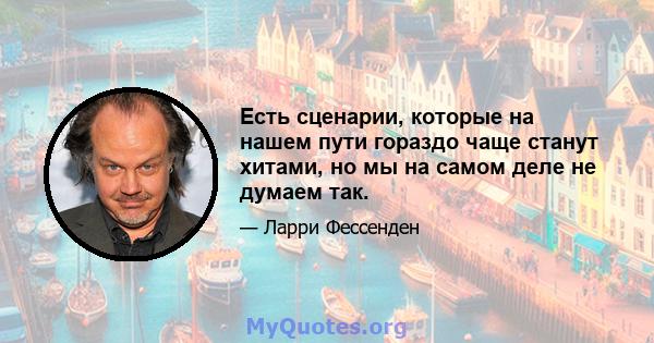 Есть сценарии, которые на нашем пути гораздо чаще станут хитами, но мы на самом деле не думаем так.