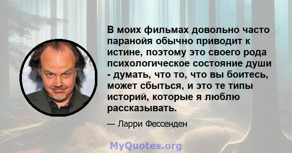 В моих фильмах довольно часто паранойя обычно приводит к истине, поэтому это своего рода психологическое состояние души - думать, что то, что вы боитесь, может сбыться, и это те типы историй, которые я люблю