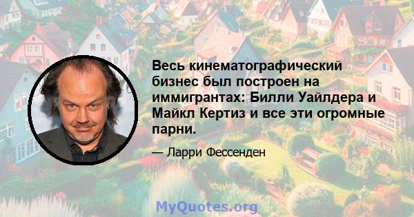 Весь кинематографический бизнес был построен на иммигрантах: Билли Уайлдера и Майкл Кертиз и все эти огромные парни.