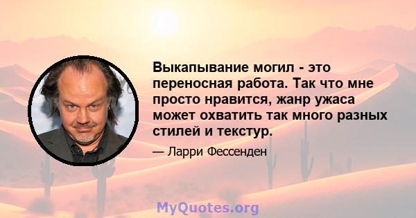 Выкапывание могил - это переносная работа. Так что мне просто нравится, жанр ужаса может охватить так много разных стилей и текстур.