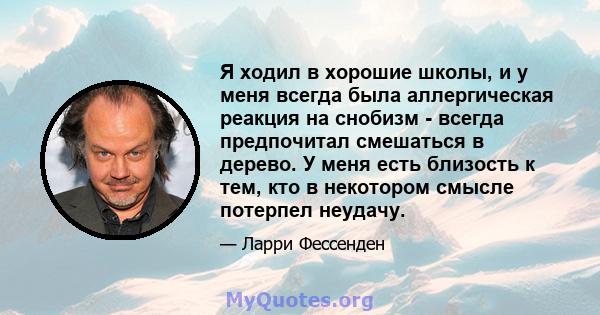 Я ходил в хорошие школы, и у меня всегда была аллергическая реакция на снобизм - всегда предпочитал смешаться в дерево. У меня есть близость к тем, кто в некотором смысле потерпел неудачу.