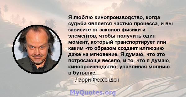 Я люблю кинопроизводство, когда судьба является частью процесса, и вы зависите от законов физики и элементов, чтобы получить один момент, который транспортирует или каким -то образом создает иллюзию даже на мгновение. Я 