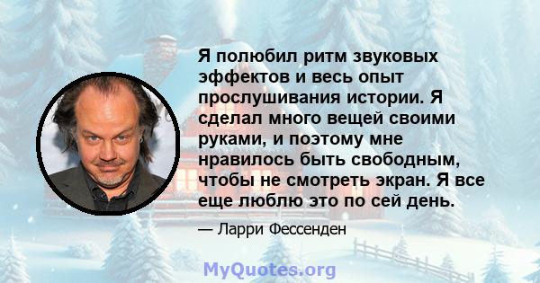 Я полюбил ритм звуковых эффектов и весь опыт прослушивания истории. Я сделал много вещей своими руками, и поэтому мне нравилось быть свободным, чтобы не смотреть экран. Я все еще люблю это по сей день.