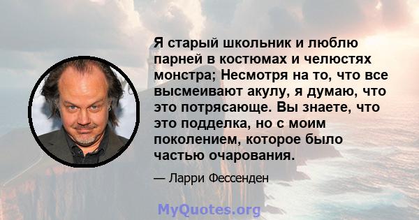 Я старый школьник и люблю парней в костюмах и челюстях монстра; Несмотря на то, что все высмеивают акулу, я думаю, что это потрясающе. Вы знаете, что это подделка, но с моим поколением, которое было частью очарования.