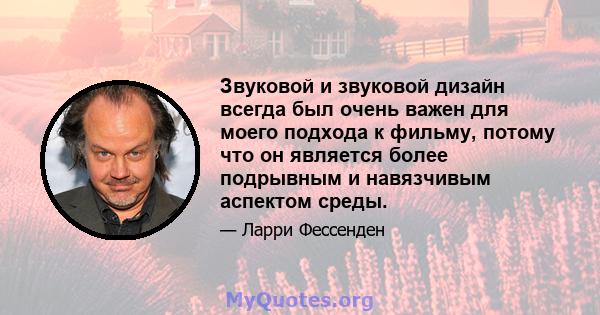 Звуковой и звуковой дизайн всегда был очень важен для моего подхода к фильму, потому что он является более подрывным и навязчивым аспектом среды.