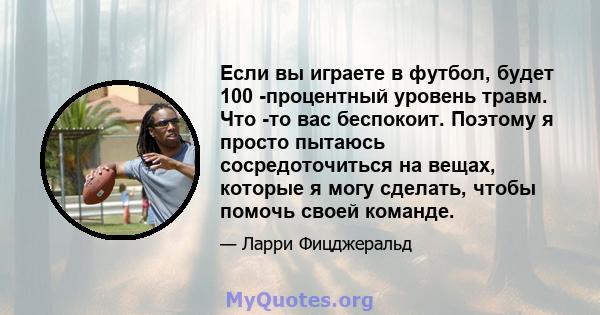 Если вы играете в футбол, будет 100 -процентный уровень травм. Что -то вас беспокоит. Поэтому я просто пытаюсь сосредоточиться на вещах, которые я могу сделать, чтобы помочь своей команде.