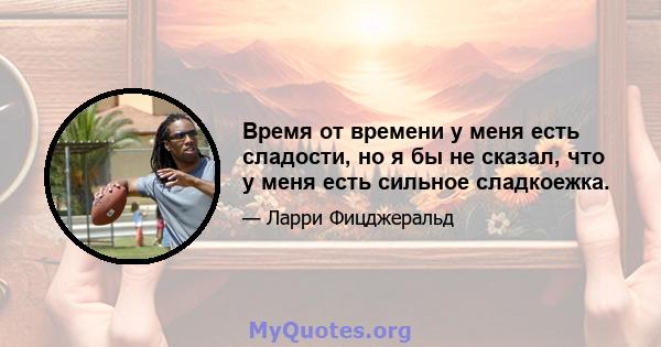 Время от времени у меня есть сладости, но я бы не сказал, что у меня есть сильное сладкоежка.