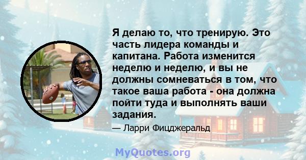 Я делаю то, что тренирую. Это часть лидера команды и капитана. Работа изменится неделю и неделю, и вы не должны сомневаться в том, что такое ваша работа - она ​​должна пойти туда и выполнять ваши задания.