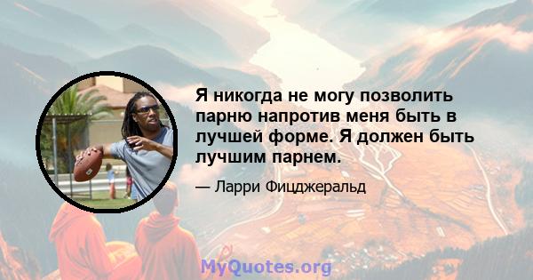 Я никогда не могу позволить парню напротив меня быть в лучшей форме. Я должен быть лучшим парнем.