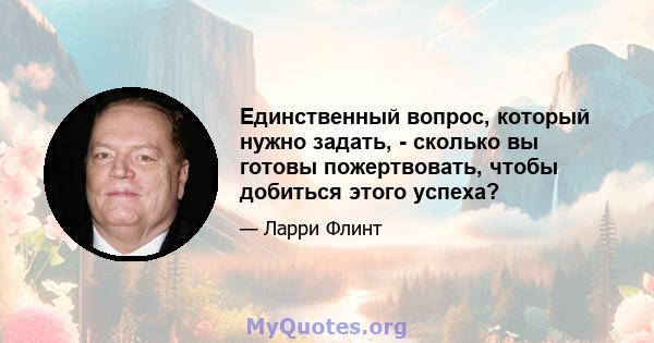 Единственный вопрос, который нужно задать, - сколько вы готовы пожертвовать, чтобы добиться этого успеха?