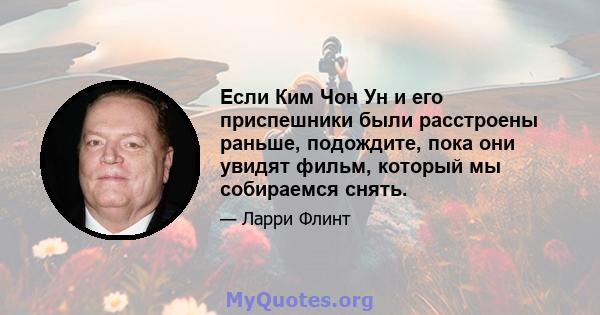 Если Ким Чон Ун и его приспешники были расстроены раньше, подождите, пока они увидят фильм, который мы собираемся снять.