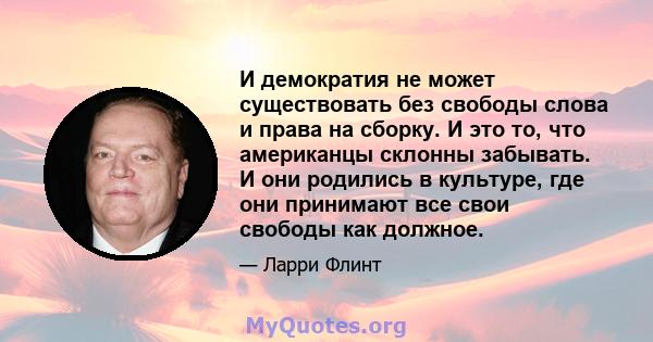 И демократия не может существовать без свободы слова и права на сборку. И это то, что американцы склонны забывать. И они родились в культуре, где они принимают все свои свободы как должное.