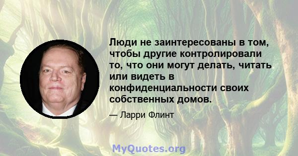 Люди не заинтересованы в том, чтобы другие контролировали то, что они могут делать, читать или видеть в конфиденциальности своих собственных домов.