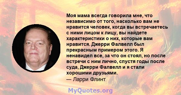 Моя мама всегда говорила мне, что независимо от того, насколько вам не нравится человек, когда вы встречаетесь с ними лицом к лицу, вы найдете характеристики о них, которые вам нравится. Джерри Фалвелл был прекрасным