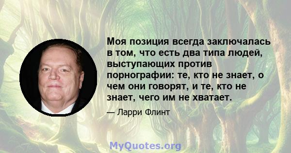 Моя позиция всегда заключалась в том, что есть два типа людей, выступающих против порнографии: те, кто не знает, о чем они говорят, и те, кто не знает, чего им не хватает.