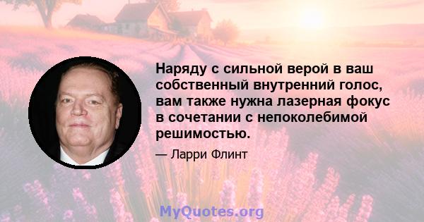 Наряду с сильной верой в ваш собственный внутренний голос, вам также нужна лазерная фокус в сочетании с непоколебимой решимостью.