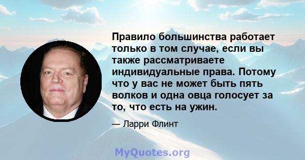 Правило большинства работает только в том случае, если вы также рассматриваете индивидуальные права. Потому что у вас не может быть пять волков и одна овца голосует за то, что есть на ужин.