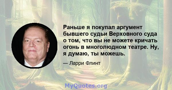 Раньше я покупал аргумент бывшего судьи Верховного суда о том, что вы не можете кричать огонь в многолюдном театре. Ну, я думаю, ты можешь.