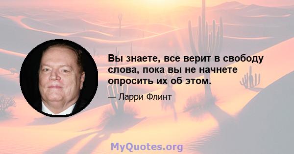 Вы знаете, все верит в свободу слова, пока вы не начнете опросить их об этом.