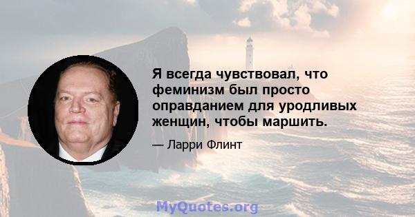 Я всегда чувствовал, что феминизм был просто оправданием для уродливых женщин, чтобы маршить.