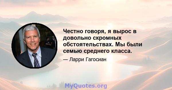 Честно говоря, я вырос в довольно скромных обстоятельствах. Мы были семью среднего класса.