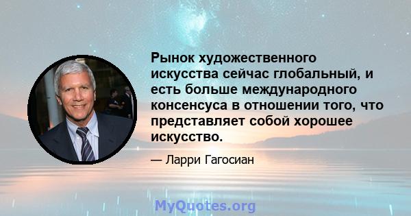 Рынок художественного искусства сейчас глобальный, и есть больше международного консенсуса в отношении того, что представляет собой хорошее искусство.