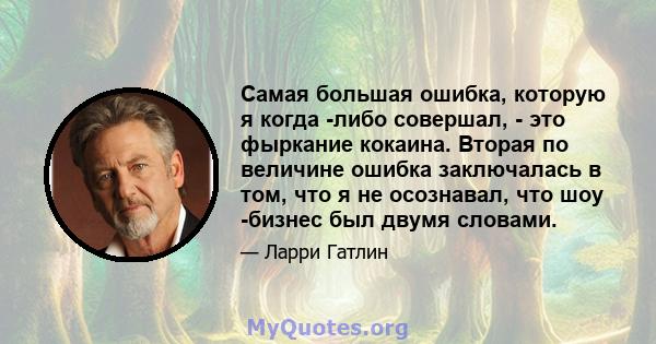 Самая большая ошибка, которую я когда -либо совершал, - это фыркание кокаина. Вторая по величине ошибка заключалась в том, что я не осознавал, что шоу -бизнес был двумя словами.