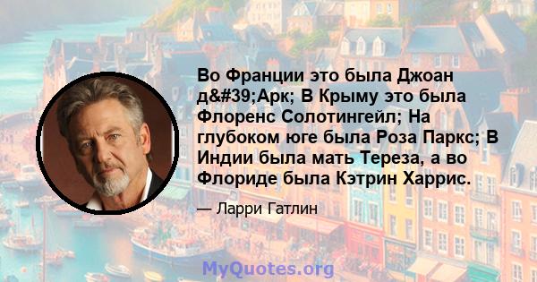 Во Франции это была Джоан д'Арк; В Крыму это была Флоренс Солотингейл; На глубоком юге была Роза Паркс; В Индии была мать Тереза, а во Флориде была Кэтрин Харрис.