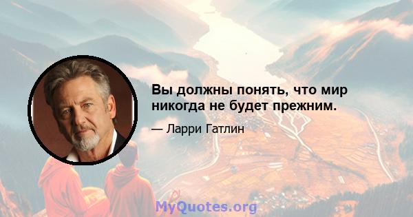 Вы должны понять, что мир никогда не будет прежним.