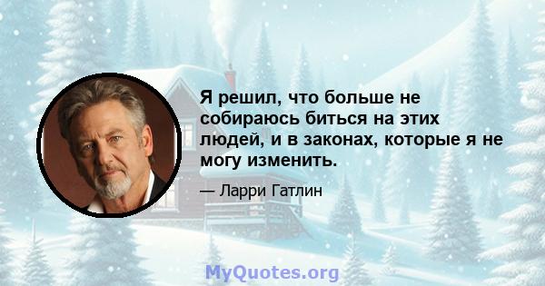 Я решил, что больше не собираюсь биться на этих людей, и в законах, которые я не могу изменить.