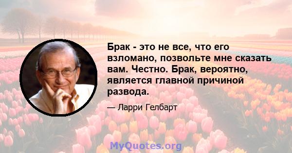 Брак - это не все, что его взломано, позвольте мне сказать вам. Честно. Брак, вероятно, является главной причиной развода.