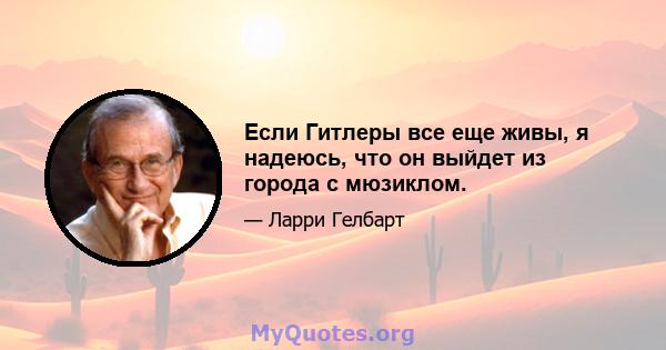 Если Гитлеры все еще живы, я надеюсь, что он выйдет из города с мюзиклом.