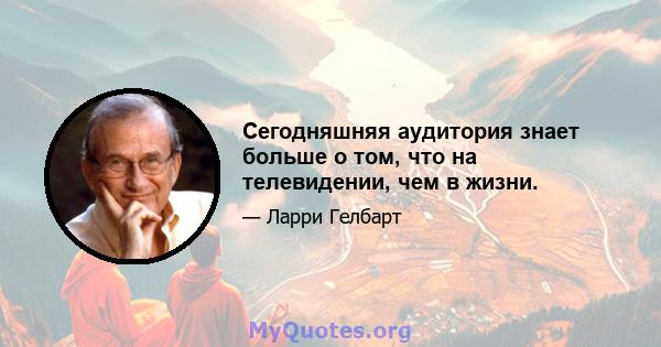 Сегодняшняя аудитория знает больше о том, что на телевидении, чем в жизни.