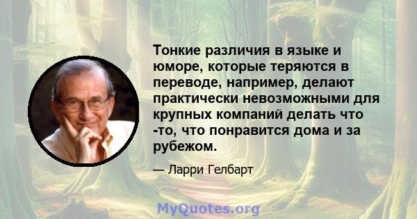 Тонкие различия в языке и юморе, которые теряются в переводе, например, делают практически невозможными для крупных компаний делать что -то, что понравится дома и за рубежом.