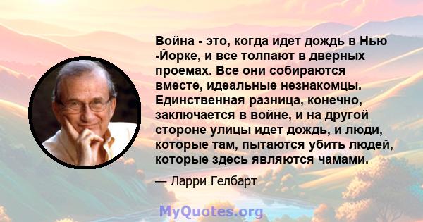 Война - это, когда идет дождь в Нью -Йорке, и все толпают в дверных проемах. Все они собираются вместе, идеальные незнакомцы. Единственная разница, конечно, заключается в войне, и на другой стороне улицы идет дождь, и