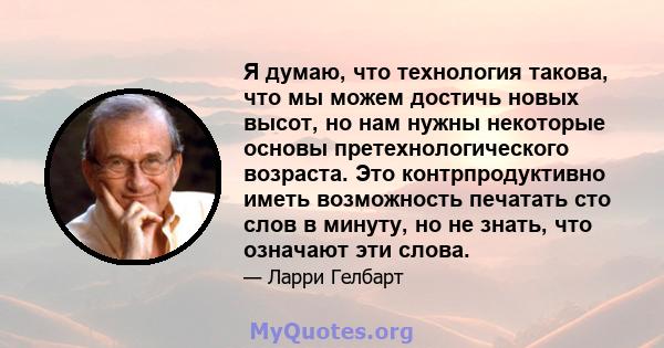 Я думаю, что технология такова, что мы можем достичь новых высот, но нам нужны некоторые основы претехнологического возраста. Это контрпродуктивно иметь возможность печатать сто слов в минуту, но не знать, что означают