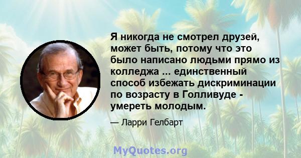 Я никогда не смотрел друзей, может быть, потому что это было написано людьми прямо из колледжа ... единственный способ избежать дискриминации по возрасту в Голливуде - умереть молодым.