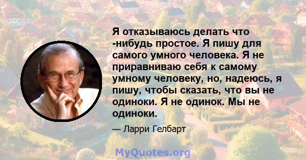 Я отказываюсь делать что -нибудь простое. Я пишу для самого умного человека. Я не приравниваю себя к самому умному человеку, но, надеюсь, я пишу, чтобы сказать, что вы не одиноки. Я не одинок. Мы не одиноки.