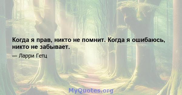 Когда я прав, никто не помнит. Когда я ошибаюсь, никто не забывает.