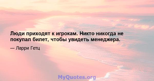 Люди приходят к игрокам. Никто никогда не покупал билет, чтобы увидеть менеджера.