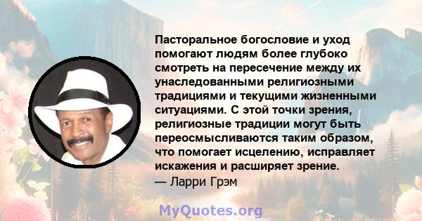 Пасторальное богословие и уход помогают людям более глубоко смотреть на пересечение между их унаследованными религиозными традициями и текущими жизненными ситуациями. С этой точки зрения, религиозные традиции могут быть 