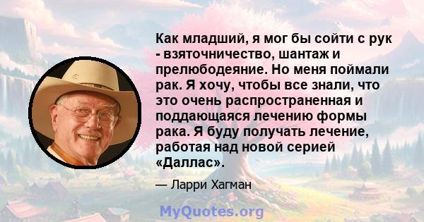 Как младший, я мог бы сойти с рук - взяточничество, шантаж и прелюбодеяние. Но меня поймали рак. Я хочу, чтобы все знали, что это очень распространенная и поддающаяся лечению формы рака. Я буду получать лечение, работая 