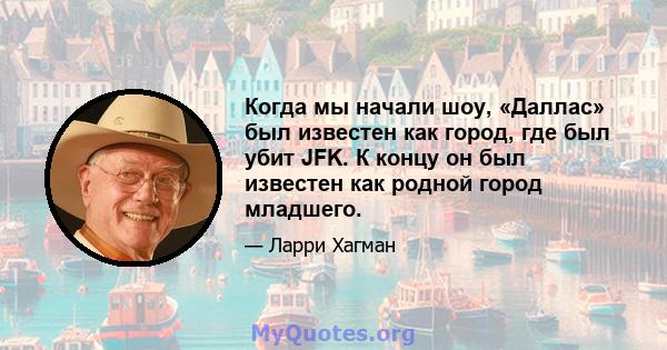 Когда мы начали шоу, «Даллас» был известен как город, где был убит JFK. К концу он был известен как родной город младшего.