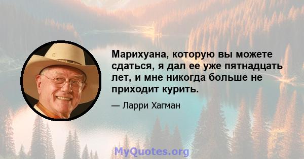 Марихуана, которую вы можете сдаться, я дал ее уже пятнадцать лет, и мне никогда больше не приходит курить.