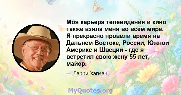 Моя карьера телевидения и кино также взяла меня во всем мире. Я прекрасно провели время на Дальнем Востоке, России, Южной Америке и Швеции - где я встретил свою жену 55 лет, майор.