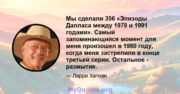 Мы сделали 356 «Эпизоды Далласа между 1978 и 1991 годами». Самый запоминающийся момент для меня произошел в 1980 году, когда меня застрелили в конце третьей серии. Остальное - размытие.